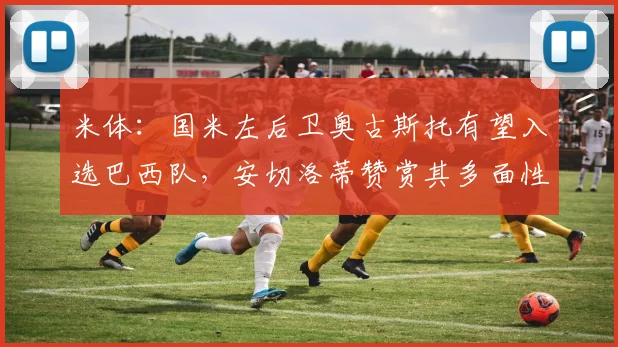 米体：国米左后卫奥古斯托有望入选巴西队，安切洛蒂赞赏其多面性