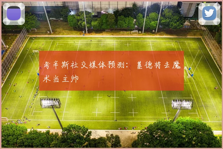 考辛斯社交媒体预测：基德将去魔术当主帅