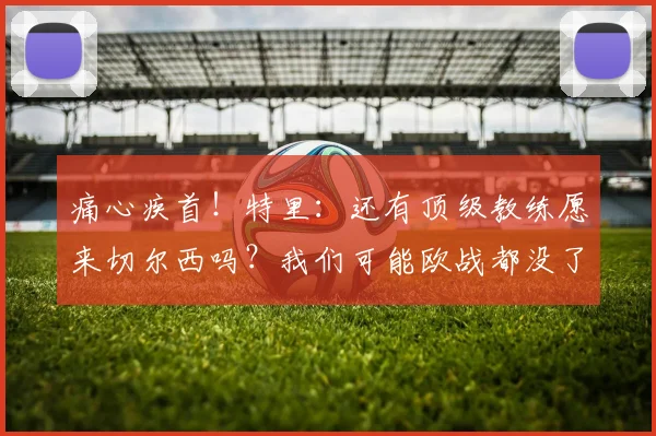 痛心疾首！特里：还有顶级教练愿来切尔西吗？我们可能欧战都没了